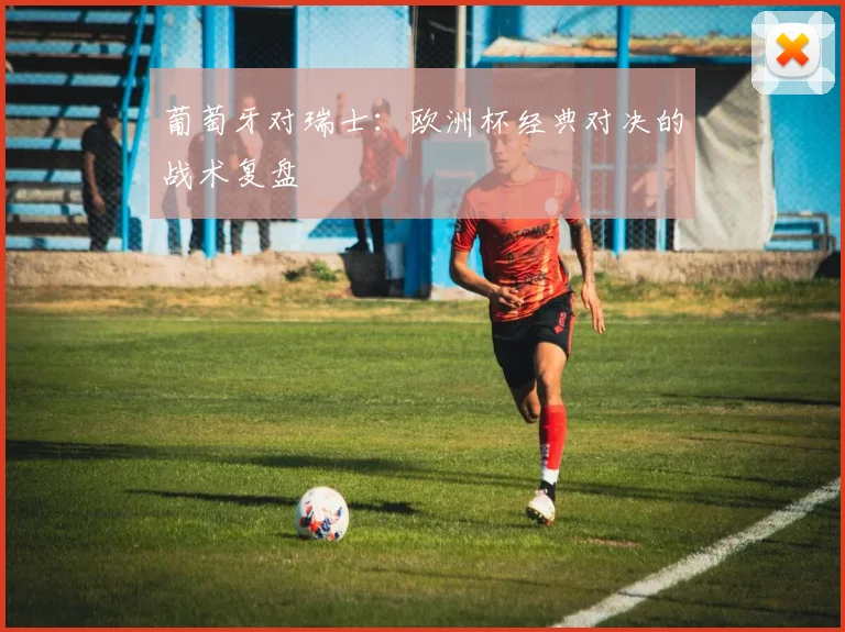 葡萄牙对瑞士：欧洲杯经典对决的战术复盘