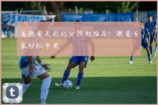 高胜率足彩比分预测推荐：跟着专家轻松中奖
