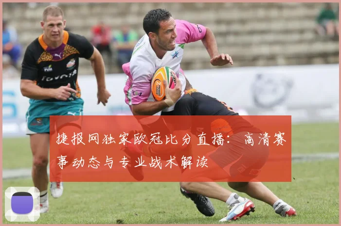 捷报网独家欧冠比分直播：高清赛事动态与专业战术解读