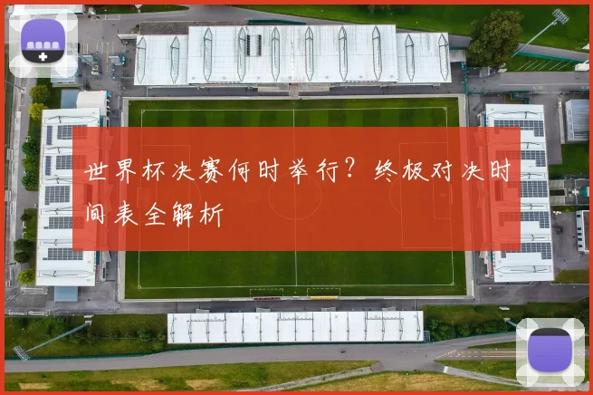 世界杯决赛何时举行？终极对决时间表全解析