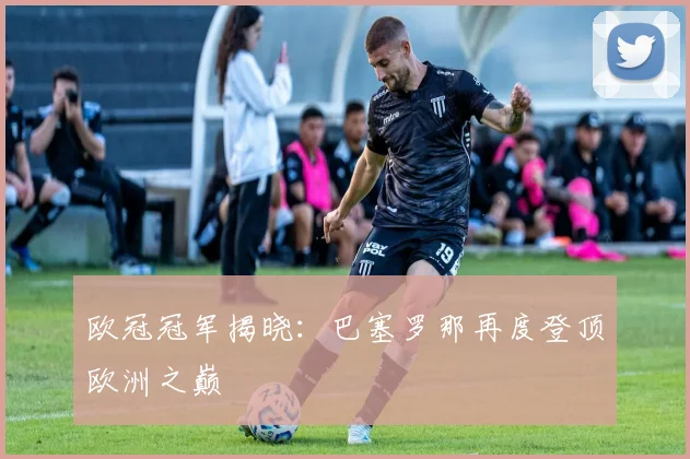 欧冠冠军揭晓：巴塞罗那再度登顶欧洲之巅