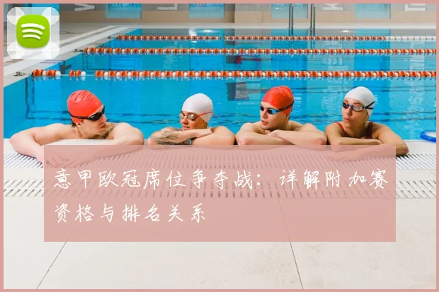 意甲欧冠席位争夺战：详解附加赛资格与排名关系