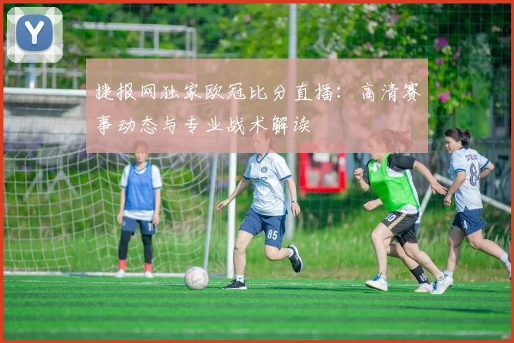 捷报网独家欧冠比分直播：高清赛事动态与专业战术解读