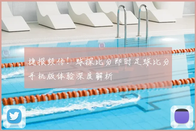 捷报频传！球探比分即时足球比分手机版体验深度解析