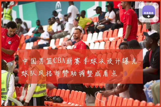 中国男篮CBA新赛季球衣设计曝光 球队风格与赞助调整成看点