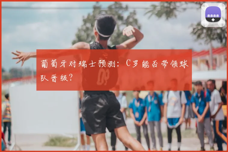 葡萄牙对瑞士预测：C罗能否带领球队晋级？
