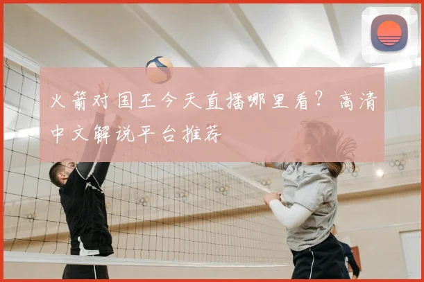 火箭对国王今天直播哪里看？高清中文解说平台推荐
