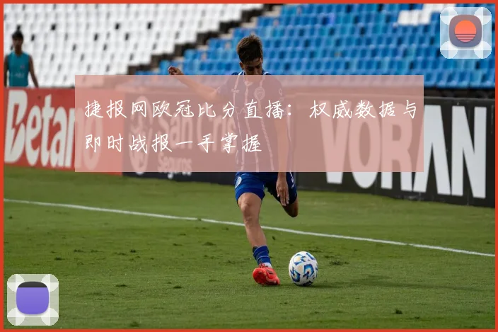 捷报网欧冠比分直播：权威数据与即时战报一手掌握