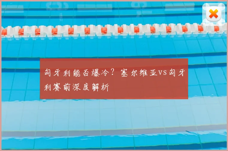 匈牙利能否爆冷？塞尔维亚vs匈牙利赛前深度解析