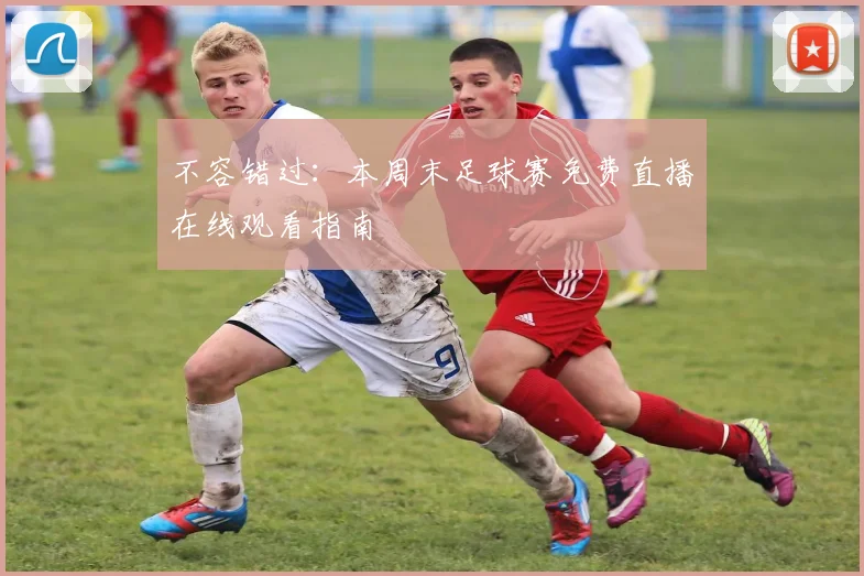 不容错过：本周末足球赛免费直播在线观看指南