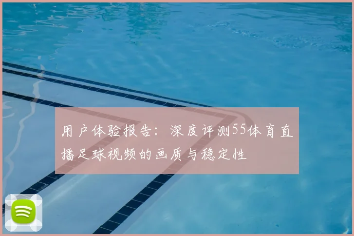 用户体验报告：深度评测55体育直播足球视频的画质与稳定性