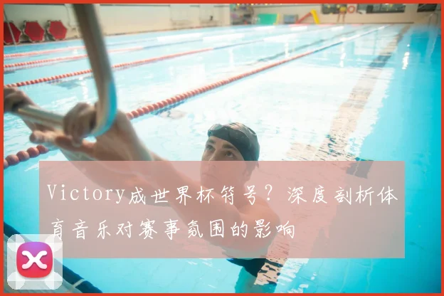 Victory成世界杯符号?深度剖析体育音乐对赛事氛围的影响