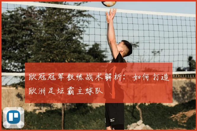 欧冠冠军教练战术解析：如何打造欧洲足坛霸主球队
