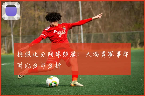 捷报比分网球频道：大满贯赛事即时比分与分析