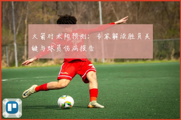 火箭对太阳预测:专家解读胜负关键与球员伤病报告