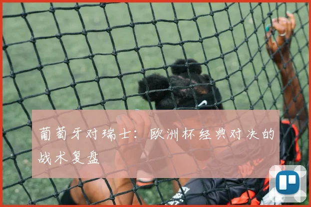 葡萄牙对瑞士：欧洲杯经典对决的战术复盘