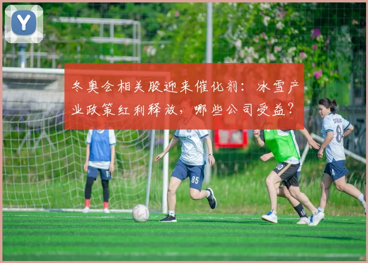 冬奥会相关股迎来催化剂：冰雪产业政策红利释放，哪些公司受益？