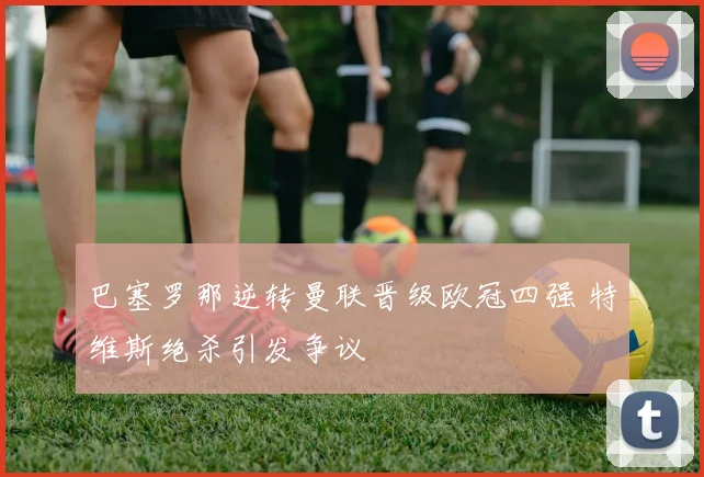 巴塞罗那逆转曼联晋级欧冠四强 特维斯绝杀引发争议