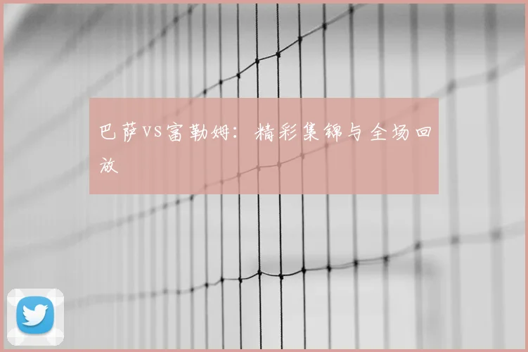 巴萨vs富勒姆:精彩集锦与全场回放