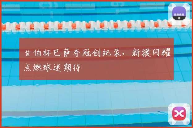 甘伯杯巴萨夺冠创纪录，新援闪耀点燃球迷期待