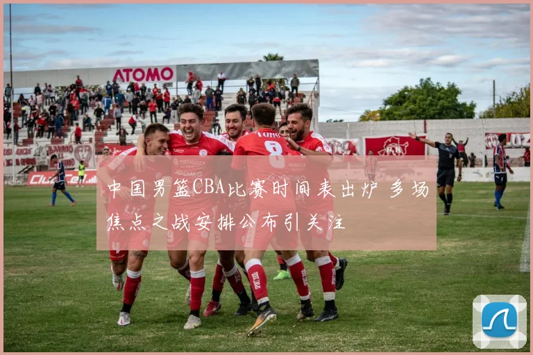 中国男篮CBA比赛时间表出炉 多场焦点之战安排公布引关注