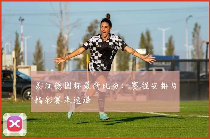 关注德国杯最新比分:赛程安排与精彩赛果速递