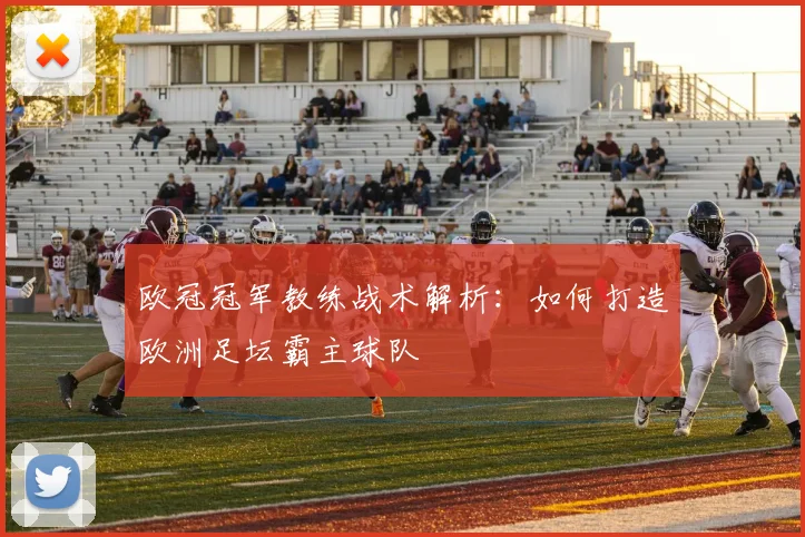 欧冠冠军教练战术解析：如何打造欧洲足坛霸主球队