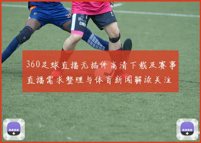 360足球直播无插件高清下载及赛事直播需求整理与体育新闻解读关注点汇总