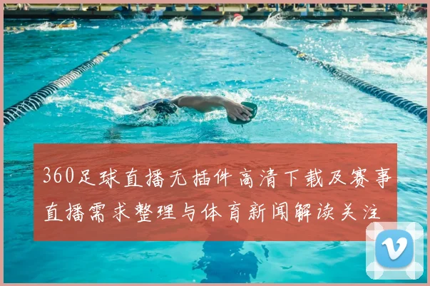 360足球直播无插件高清下载及赛事直播需求整理与体育新闻解读关注点汇总
