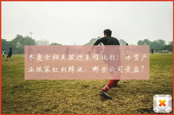 冬奥会相关股迎来催化剂：冰雪产业政策红利释放，哪些公司受益？