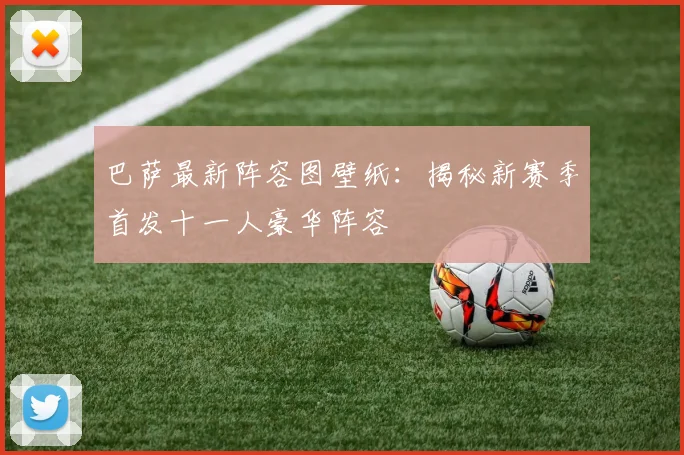 巴萨最新阵容图壁纸：揭秘新赛季首发十一人豪华阵容