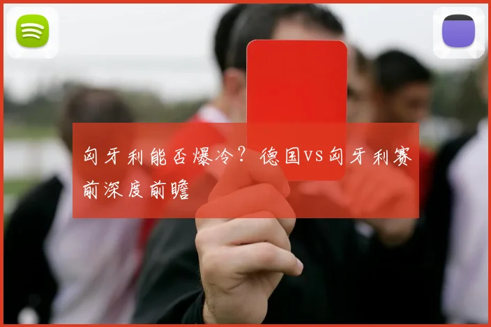 匈牙利能否爆冷?德国vs匈牙利赛前深度前瞻