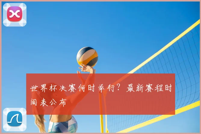 世界杯决赛何时举行?最新赛程时间表公布