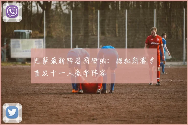 巴萨最新阵容图壁纸：揭秘新赛季首发十一人豪华阵容