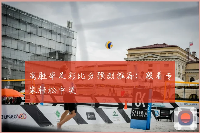 高胜率足彩比分预测推荐:跟着专家轻松中奖