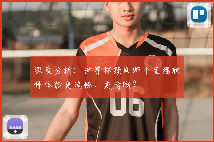 深度分析：世界杯期间哪个直播软件体验更流畅、更清晰？