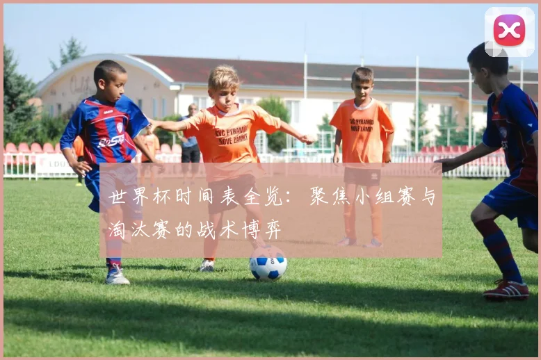世界杯时间表全览：聚焦小组赛与淘汰赛的战术博弈