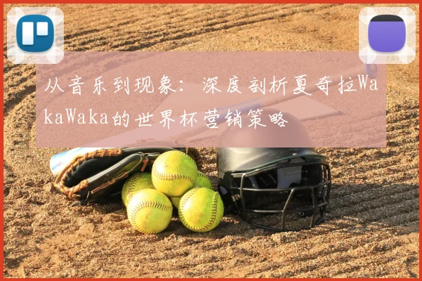 从音乐到现象：深度剖析夏奇拉WakaWaka的世界杯营销策略