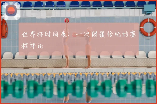 世界杯时间表：一次颠覆传统的赛程评论