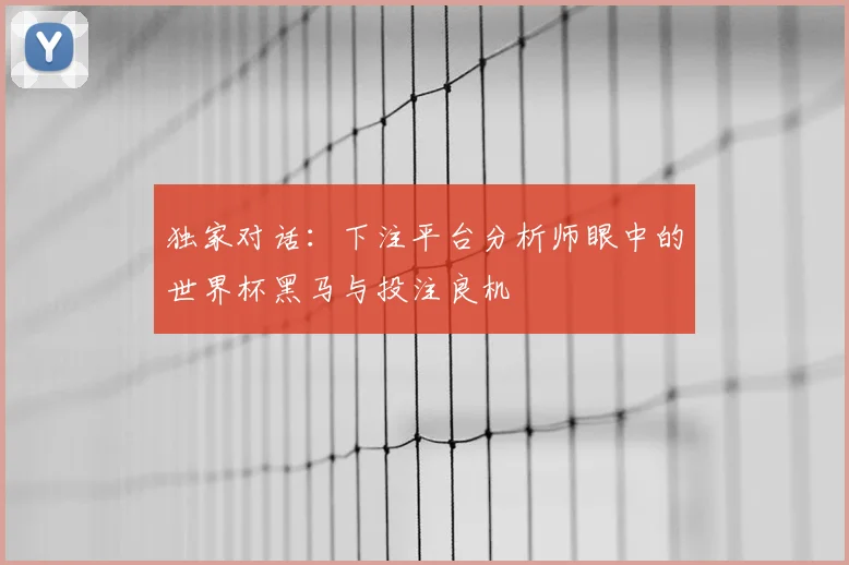 独家对话:下注平台分析师眼中的世界杯黑马与投注良机