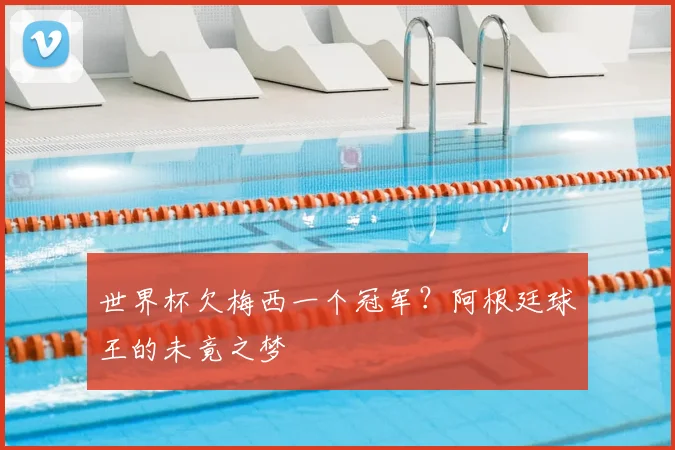 世界杯欠梅西一个冠军？阿根廷球王的未竟之梦