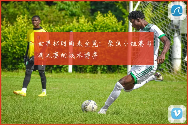 世界杯时间表全览：聚焦小组赛与淘汰赛的战术博弈