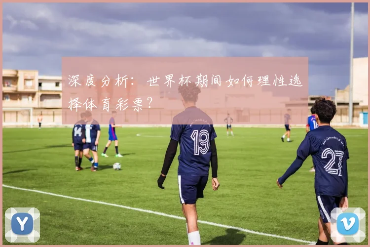 深度分析：世界杯期间如何理性选择体育彩票？