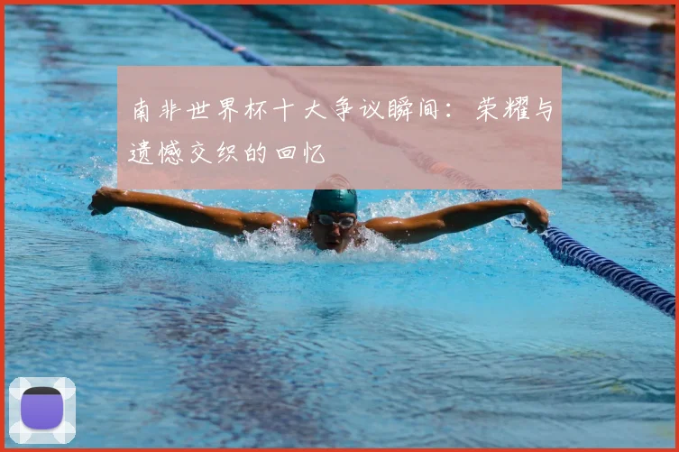 南非世界杯十大争议瞬间:荣耀与遗憾交织的回忆