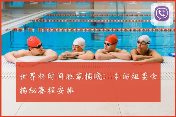 世界杯时间独家揭晓：专访组委会揭秘赛程安排