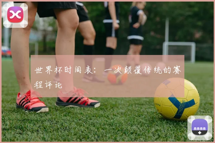 世界杯时间表：一次颠覆传统的赛程评论