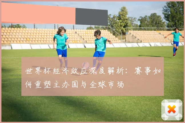 世界杯经济效应深度解析:赛事如何重塑主办国与全球市场