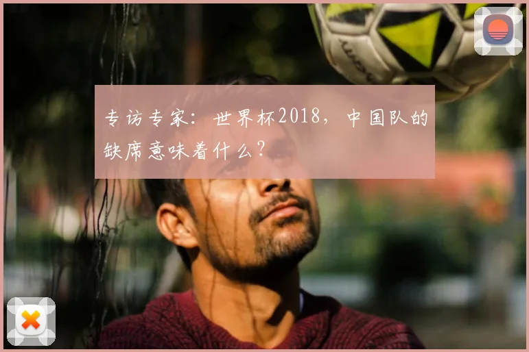专访专家:世界杯2018,中国队的缺席意味着什么?