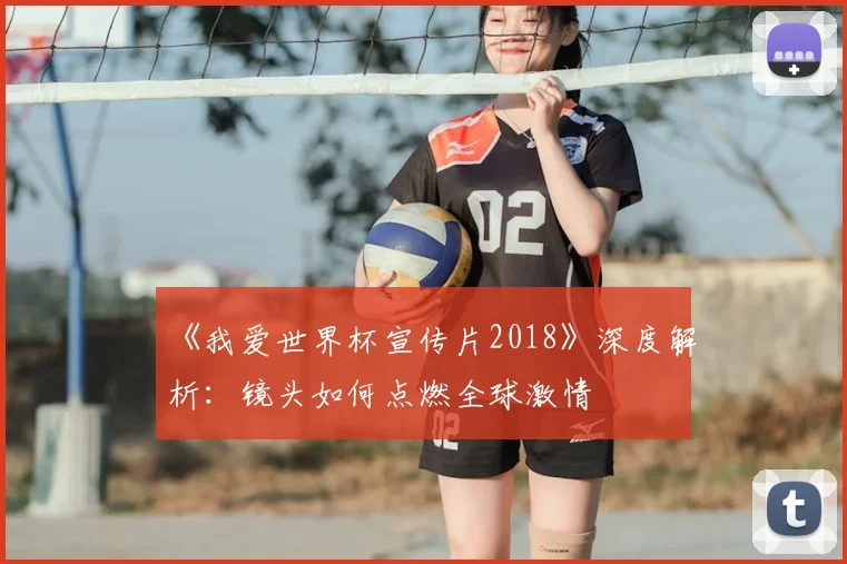 《我爱世界杯宣传片2018》深度解析:镜头如何点燃全球激情