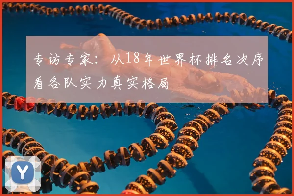 专访专家:从18年世界杯排名次序看各队实力真实格局